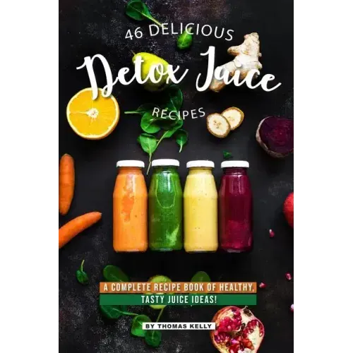 46 Delicious Detox Juice Recipes: A Complete Recipe Book of Healthy, Tasty Juice Ideas!