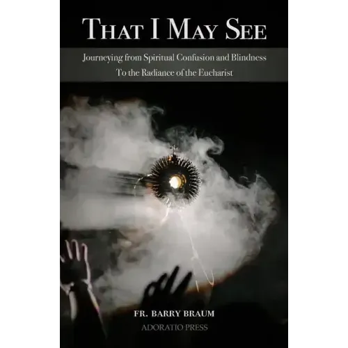 That I May See: Journeying from Spiritual Confusion and Blindness To the Radiance of the Eucharist