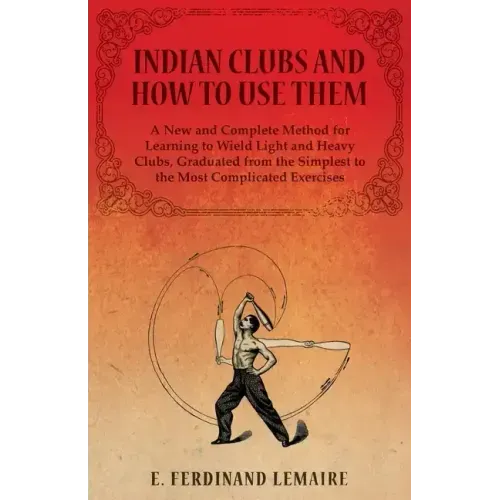 Indian Clubs and How to Use Them - A New and Complete Method for Learning to Wield Light and Heavy Clubs, Graduated from the Simplest to the Most Comp