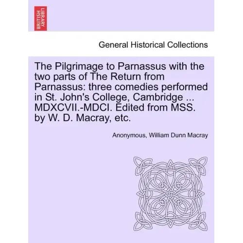 The Pilgrimage to Parnassus with the Two Parts of the Return from Parnassus: Three Comedies Performed in St. John's College, Cambridge ... MDXCVII.-MD
