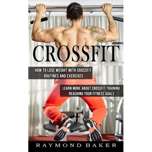 Crossfit: How To Lose Weight With Crossfit Routines And Exercises (Learn More About Crossfit Training Reaching Your Fitness Goals)