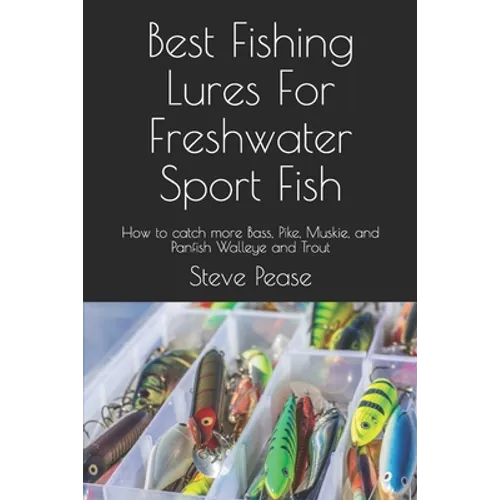 Best Fishing Lures For Freshwater Sport Fish: How to catch more Bass, Pike, Muskie, and Panfish Walleye and Trout
