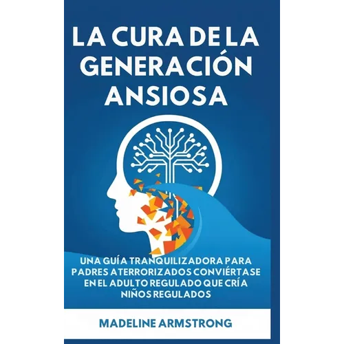 La Cura de la Generación Ansiosa: Una Guía Tranquilizadora para Padres en Pánico: Conviértase en el Adulto Regulado Que Cría Niños Regulados
