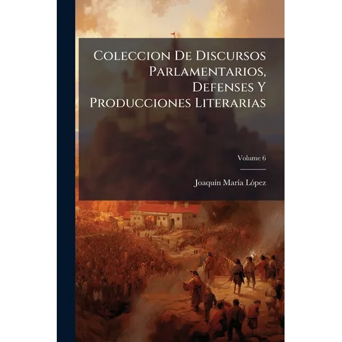 Coleccion De Discursos Parlamentarios, Defenses Y Producciones Literarias; Volume 6