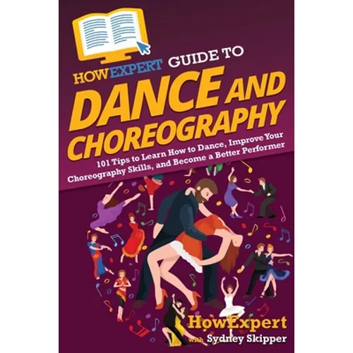 HowExpert Guide to Dance and Choreography: 101 Tips to Learn How to Dance, Improve Your Choreography Skills, and Become a Better Performer