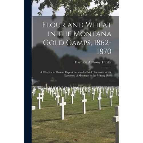 Flour and Wheat in the Montana Gold Camps, 1862-1870: a Chapter in Pioneer Experiences and a Brief Discussion of the Economy of Montana in the Mining