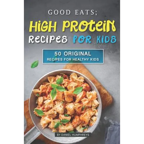 Good Eats; High Protein Recipes for Kids: 50 Original Recipes for Healthy Kids