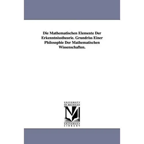 Die Mathematischen Elemente Der Erkenntnisstheorie. Grundriss Einer Philosophie Der Mathematischen Wissenschaften.
