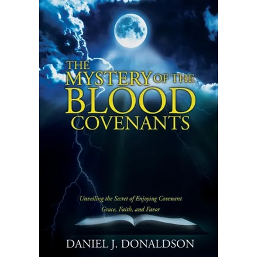 The Mystery of the Blood Covenants: Unveiling the Secret of Enjoying Covenant Grace, Faith, and Favor