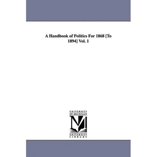 A Handbook of Politics For 1868 [To 1894] Vol. 1