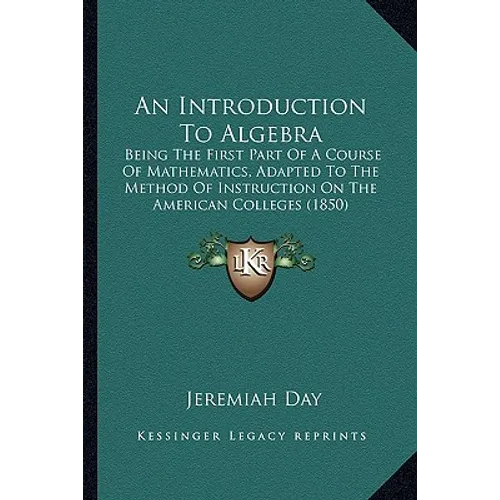 An Introduction To Algebra: Being The First Part Of A Course Of Mathematics, Adapted To The Method Of Instruction On The American Colleges (1850)