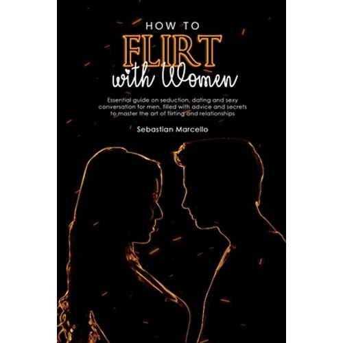 How to Flirt with Women: Essential guide on seduction, dating and sexy conversation for men, filled with advice and secrets to master the art of flirt