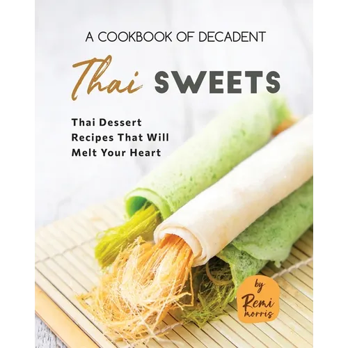 A Cookbook of Decadent Thai Sweets: Thai Dessert Recipes That Will Melt Your Heart