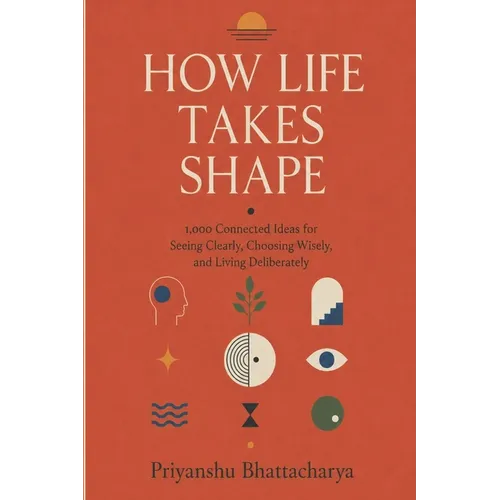 How Life Takes Shape: 1000 Connected Ideas for Seeing Clearly, Choosing Wisely, and Living Deliberately