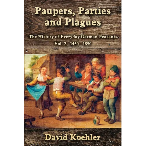 Paupers, Parties and Plagues: The History of Everyday German Peasants Vol. 2, 1450 - 1850