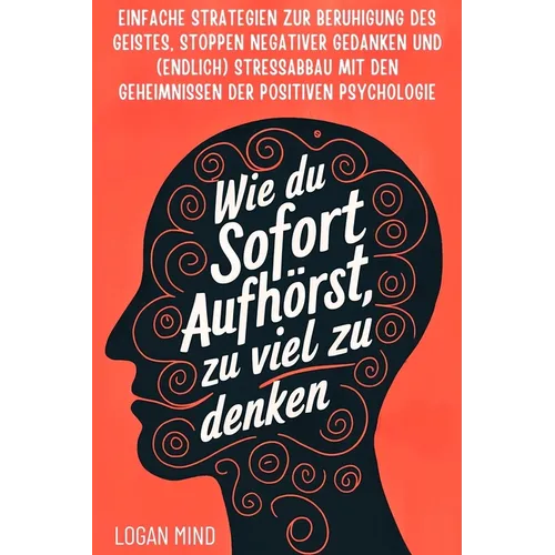 Wie Du Sofort Aufhörst, zu Viel zu Denken: Einfache Strategien zur Beruhigung des Geistes, Stoppen Negativer Gedanken und (Endlich) Stressabbau mit de