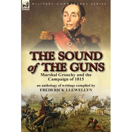 The Sound of the Guns: Marshal Grouchy and the Campaign of 1815-An Anthology of Writings
