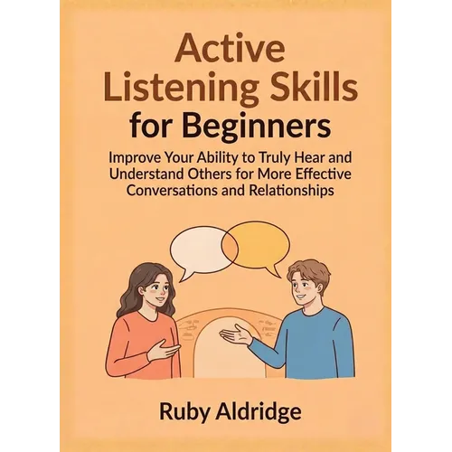 Active Listening Skills for Beginners: Improve Your Ability to Truly Hear and Understand Others for More Effective Conversations and Relationships