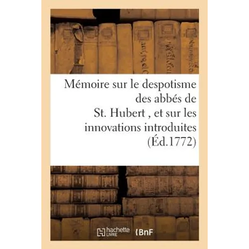 Mémoire Sur Le Despotisme Des Abbés de St. Hubert, Et Sur Les Innovations Dans CE Monastere