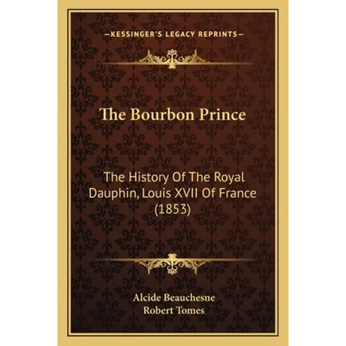 The Bourbon Prince: The History Of The Royal Dauphin, Louis XVII Of France (1853)