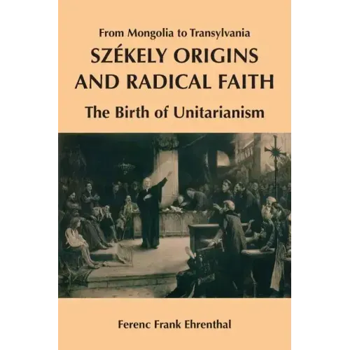Szekely Origins and Radical Faith: From Mongolia to Transylvania: The Birth of Unitarianism