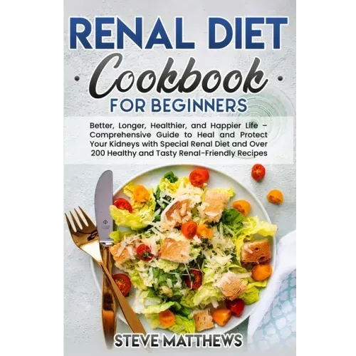 Renal Diet Cookbook for Beginners: Better, Longer, Healthier, and Happier Life - Comprehensive Guide to Heal and Protect Your Kidneys with Special Ren
