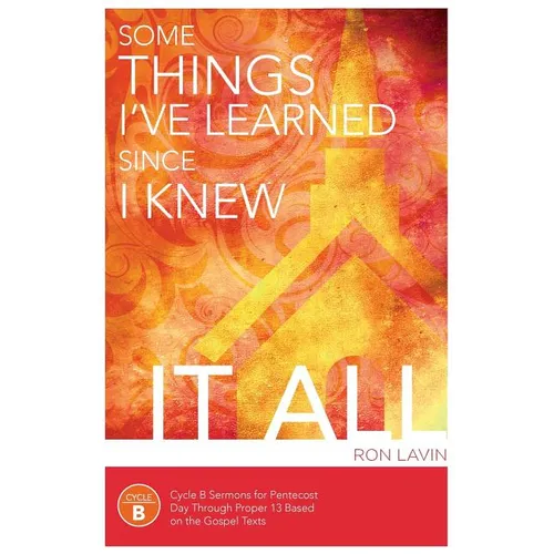 Some Things I've Learned Since I Knew It All: Cycle B Sermons for Pentecost Day Through Proper 13 Based on the Gospel Texts