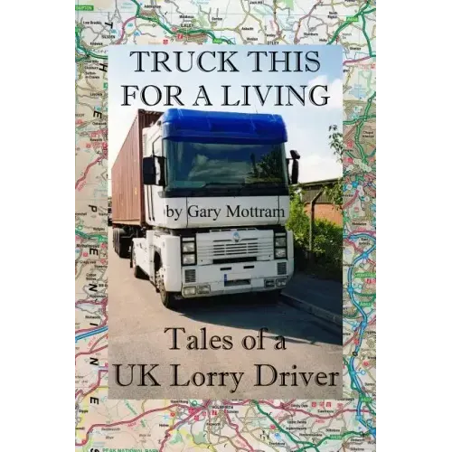 Truck This For A Living: Tales Of A UK Lorry Driver