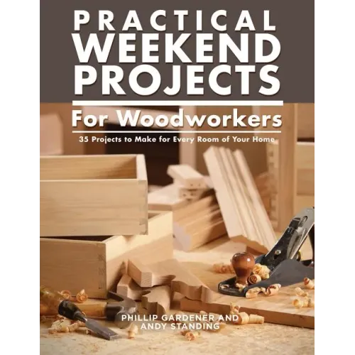 Practical Weekend Projects for Woodworkers: 35 Projects to Make for Every Room of Your Home