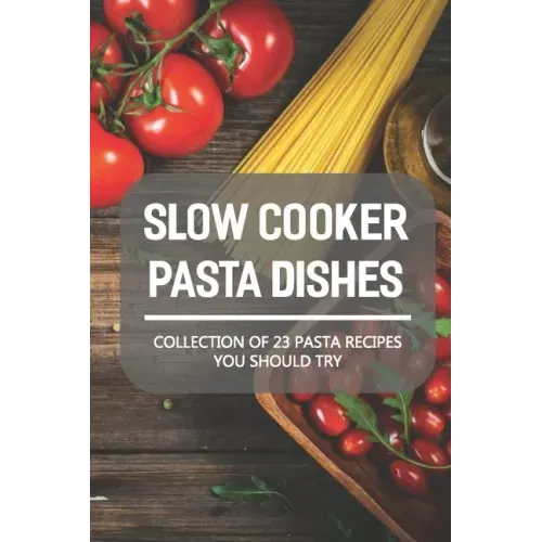 Slow Cooker Pasta Dishes: Collection Of 23 Pasta Recipes You Should Try: Slow Cooker Pasta Main Dish Recipes