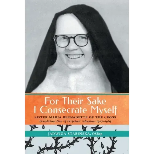 For Their Sake I Consecrate Myself: Sister Maria Bernadette of the Cross (Benedictine Nun of Perpetual Adoration 1927-1963)
