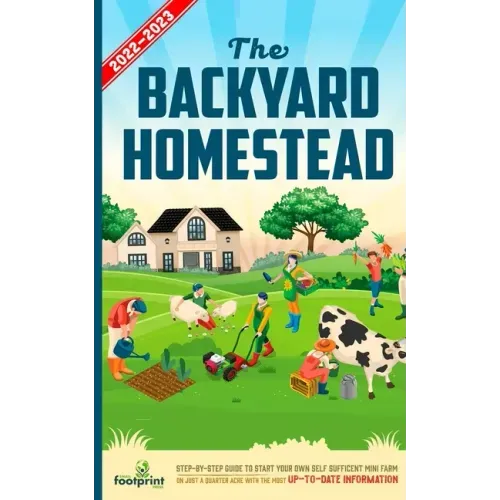 The Backyard Homestead 2022-2023: Step-By-Step Guide to Start Your Own Self Sufficient Mini Farm on Just a Quarter Acre With the Most Up-To-Date Infor