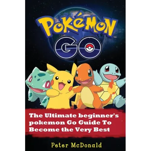 Pokemon Go: The Ultimate Beginner's Pokemon Go Guide To Become the Very Best Trainer