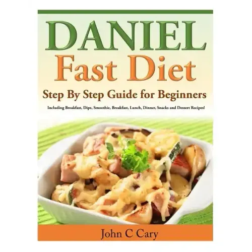 Daniel Fast Diet: Step By Step Guide for Beginners Including Breakfast, Dips, Smoothie, Breakfast, Lunch, Dinner, Snacks and Dessert Recipes!