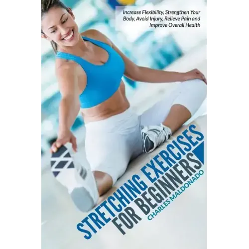 Stretching Exercises For Beginners: Increase Flexibility, Strengthen Your Body, Avoid Injury, Relieve Pain and Improve Overall Health
