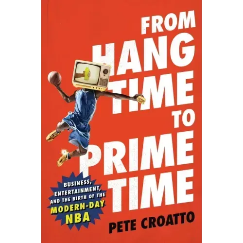 From Hang Time to Prime Time: Business, Entertainment, and the Birth of the Modern-Day NBA