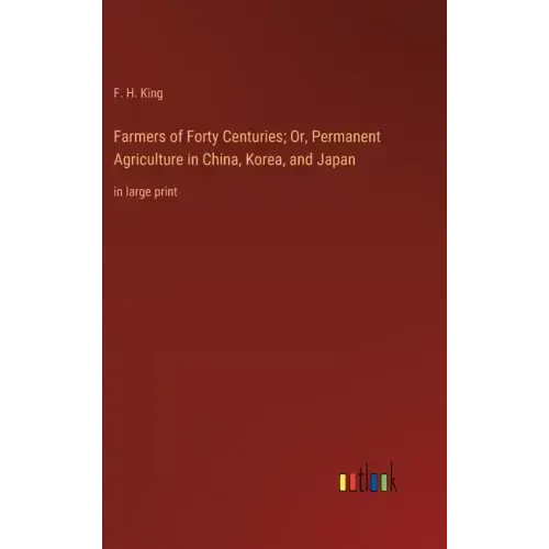 Farmers of Forty Centuries; Or, Permanent Agriculture in China, Korea, and Japan: in large print