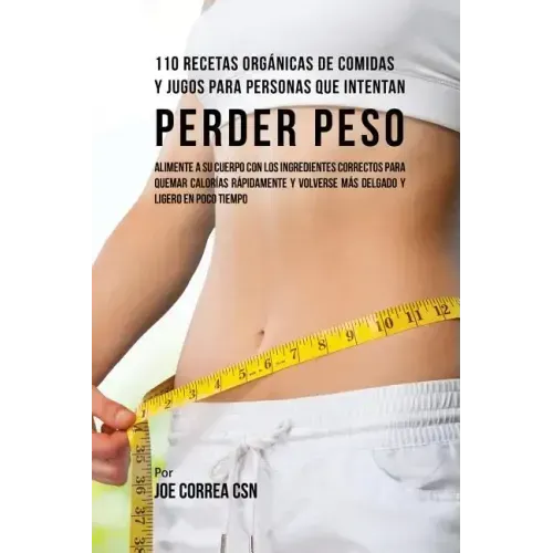 110 Recetas Orgánicas de Comidas Y Jugos Para Personas Que Intentan Perder Peso: Alimente A Su Cuerpo Con Los Ingredientes Correctos Para Quemar Calor