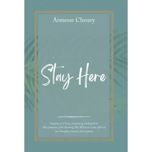 Stay Here: Staying in Christ, Remaining Anchored in His Presence, and Allowing His Word to Come Alive in Our Thoughts, Hearts, and Actions.
