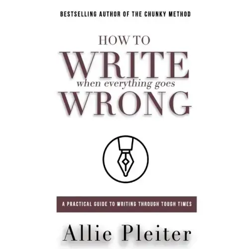 How to WRITE When Everything Goes WRONG: A Practical Guide to Writing Through Tough Times