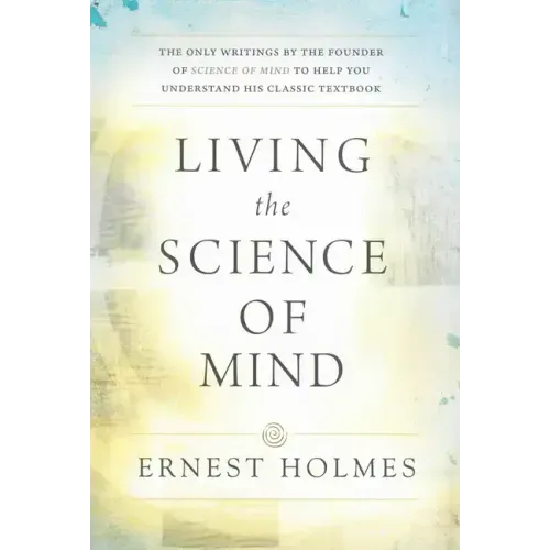 Living the Science of Mind: The Only Writings by the Founder of Science of Mind to Help You Understand His Classic Textbook