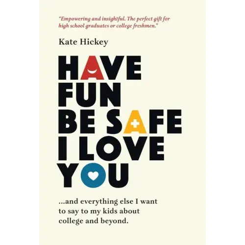 Have Fun Be Safe I Love You: And Everything Else I Want to Tell My Kids About College and Beyond