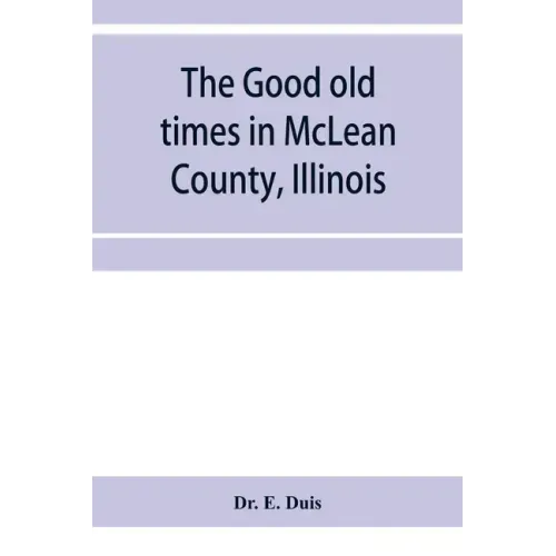 The good old times in McLean County, Illinois: containing two hundred and sixty-one sketches of old settlers, a complete historical sketch of the Blac