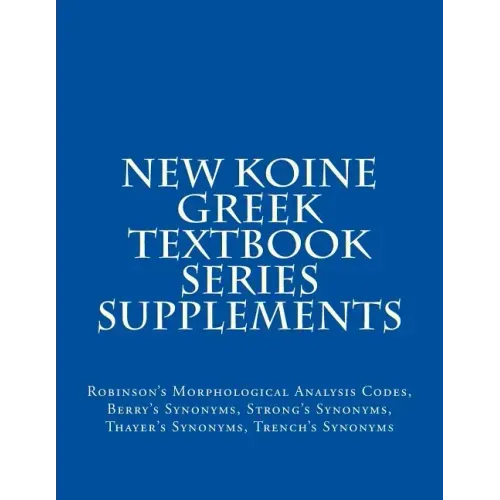 New Koine Greek Textbook Series Supplements: Robinson's Morphological Analysis Codes, Berry's Synonyms, Strong's Synonyms, Thayer's Synonyms, Trench's