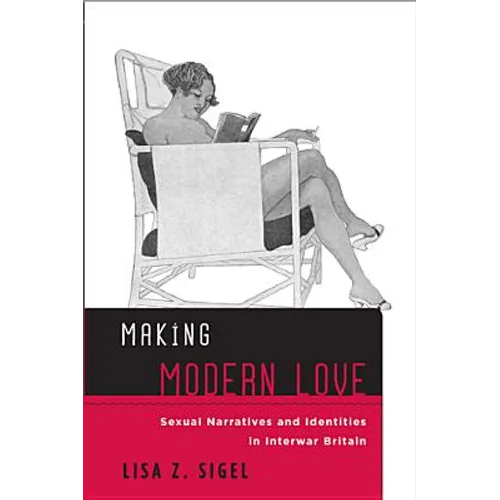 Making Modern Love: Sexual Narratives and Identities in Interwar Britain