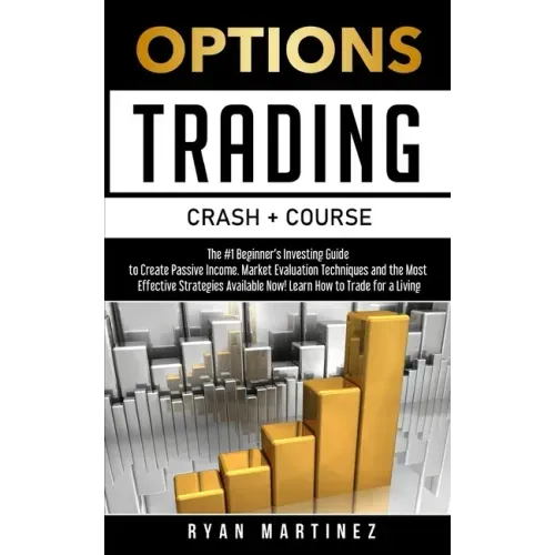 Options Trading Crash Course: The #1 Beginner's Guide to Create Passive Income. Market Evaluation Techniques and the Most Effective Strategies Avail
