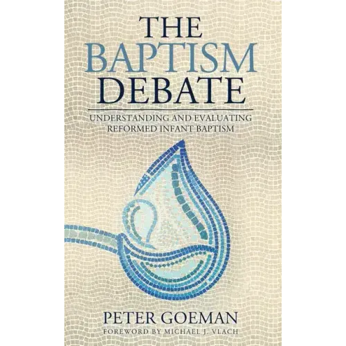 The Baptism Debate: Understanding and Evaluating Reformed Infant Baptism