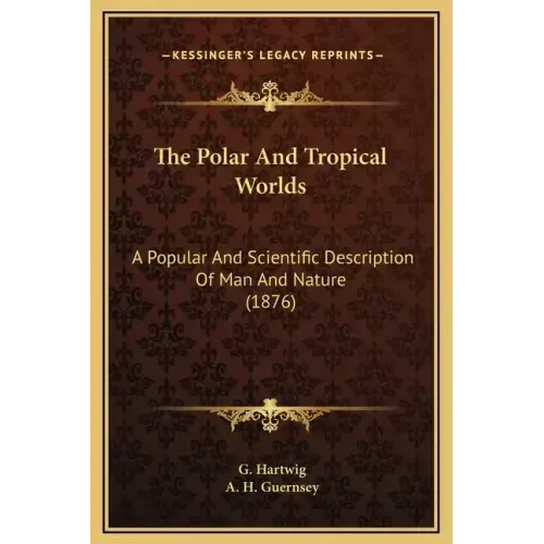 The Polar And Tropical Worlds: A Popular And Scientific Description Of Man And Nature (1876)