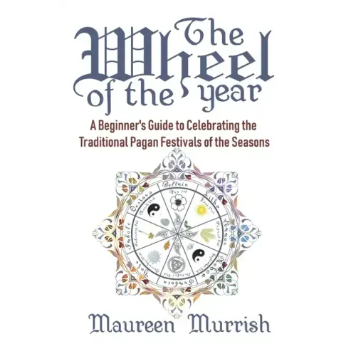 The Wheel of The Year: A Beginner's Guide to Celebrating the Traditional Pagan Festivals of the Seasons