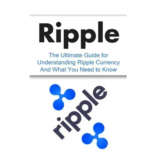 Ripple: The Ultimate Beginner's Guide for Understanding Ripple Currency And What You Need to Know